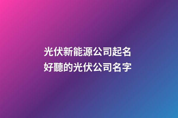光伏新能源公司起名 好聽的光伏公司名字-第1張-公司起名-玄機派